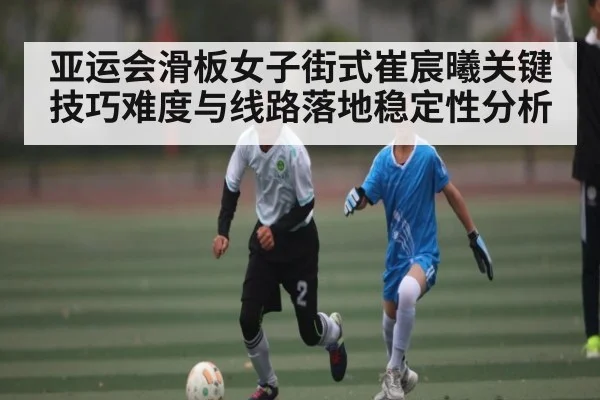亚运会滑板女子街式崔宸曦关键技巧难度与线路落地稳定性分析